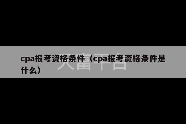 cpa报考资格条件（cpa报考资格条件是什么）-第1张图片-天富注册【会员登录平台】天富服装