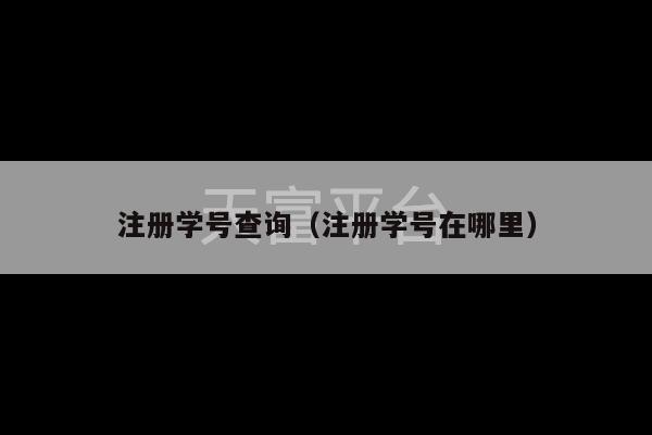 注册学号查询（注册学号在哪里）-第1张图片-天富注册【会员登录平台】天富服装