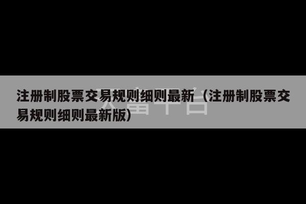 注册制股票交易规则细则最新（注册制股票交易规则细则最新版）-第1张图片-天富注册【会员登录平台】天富服装