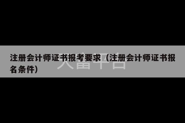 注册会计师证书报考要求（注册会计师证书报名条件）-第1张图片-天富注册【会员登录平台】天富服装