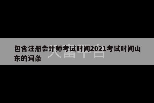 包含注册会计师考试时间2021考试时间山东的词条-第1张图片-天富注册【会员登录平台】天富服装