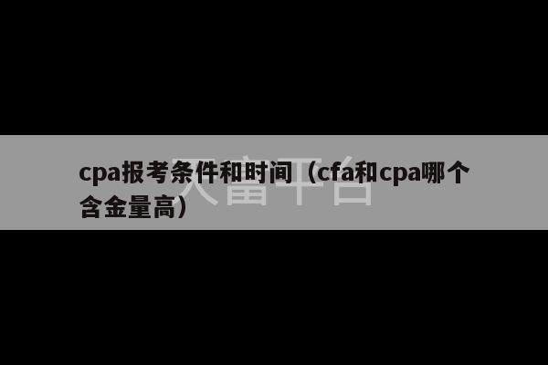 cpa报考条件和时间（cfa和cpa哪个含金量高）-第1张图片-天富注册【会员登录平台】天富服装