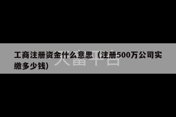 工商注册资金什么意思（注册500万公司实缴多少钱）-第1张图片-天富注册【会员登录平台】天富服装