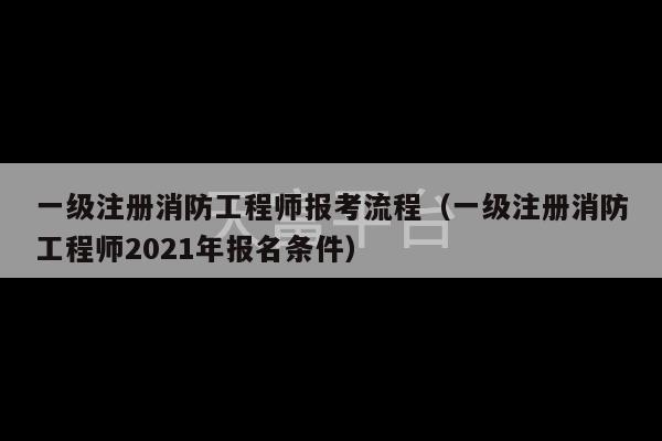 一级注册消防工程师报考流程（一级注册消防工程师2021年报名条件）-第1张图片-天富注册【会员登录平台】天富服装