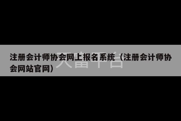 注册会计师协会网上报名系统（注册会计师协会网站官网）-第1张图片-天富注册【会员登录平台】天富服装