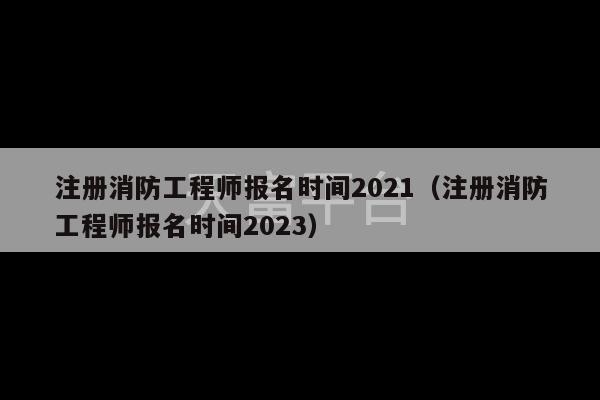 注册消防工程师报名时间2021（注册消防工程师报名时间2023）-第1张图片-天富注册【会员登录平台】天富服装