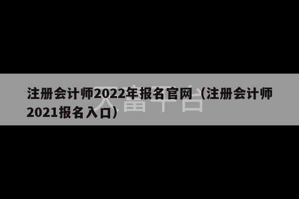 注册会计师2022年报名官网（注册会计师2021报名入口）-第1张图片-天富注册【会员登录平台】天富服装
