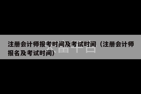注册会计师报考时间及考试时间（注册会计师报名及考试时间）-第1张图片-天富注册【会员登录平台】天富服装