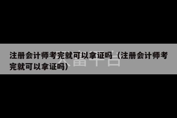 注册会计师考完就可以拿证吗（注册会计师考完就可以拿证吗）-第1张图片-天富注册【会员登录平台】天富服装