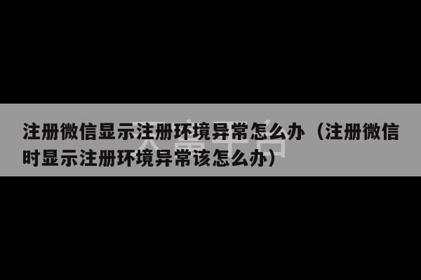 注册微信显示注册环境异常怎么办（注册微信时显示注册环境异常该怎么办）-第1张图片-天富注册【会员登录平台】天富服装