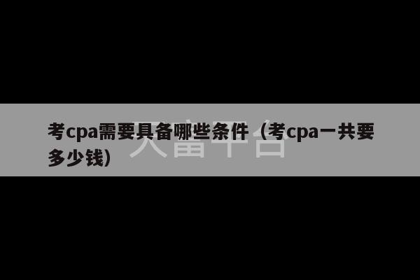考cpa需要具备哪些条件（考cpa一共要多少钱）-第1张图片-天富注册【会员登录平台】天富服装