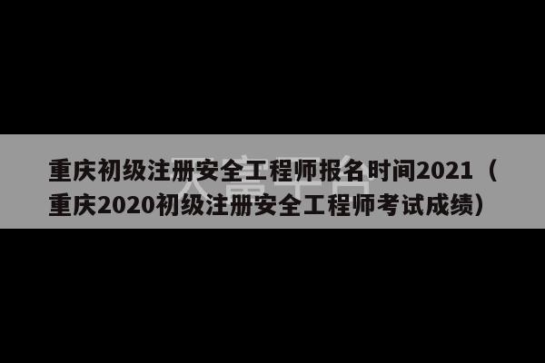 重庆初级注册安全工程师报名时间2021（重庆2020初级注册安全工程师考试成绩）-第1张图片-天富注册【会员登录平台】天富服装