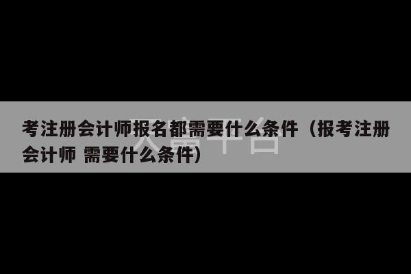 考注册会计师报名都需要什么条件（报考注册会计师 需要什么条件）-第1张图片-天富注册【会员登录平台】天富服装