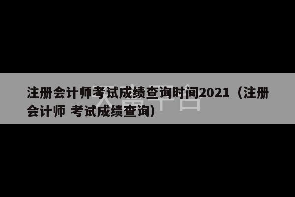 注册会计师考试成绩查询时间2021（注册会计师 考试成绩查询）-第1张图片-天富注册【会员登录平台】天富服装