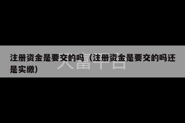 注册资金是要交的吗（注册资金是要交的吗还是实缴）-第1张图片-天富注册【会员登录平台】天富服装