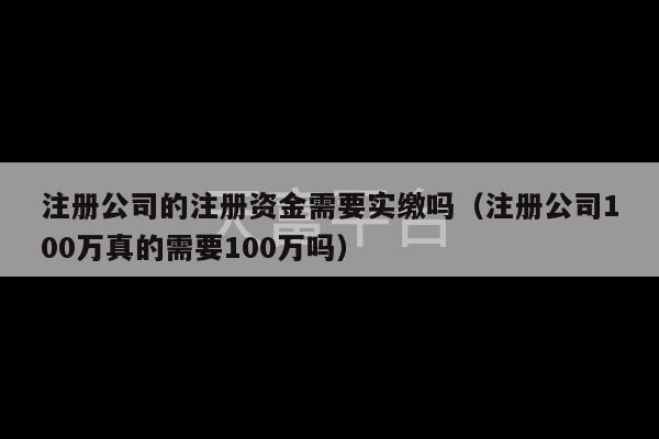 注册公司的注册资金需要实缴吗（注册公司100万真的需要100万吗）-第1张图片-天富注册【会员登录平台】天富服装