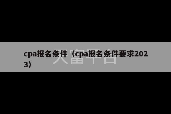 cpa报名条件（cpa报名条件要求2023）-第1张图片-天富注册【会员登录平台】天富服装