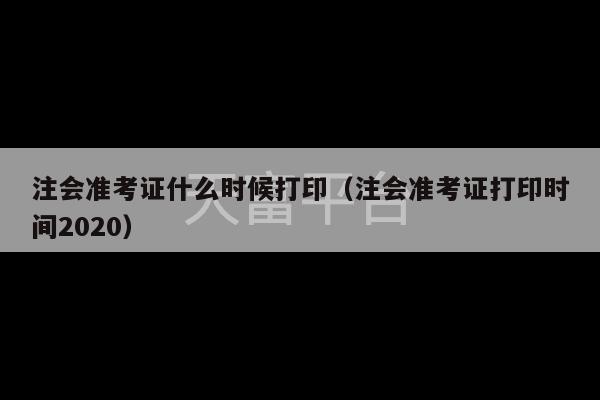 注会准考证什么时候打印（注会准考证打印时间2020）-第1张图片-天富注册【会员登录平台】天富服装