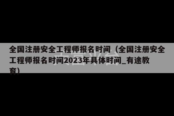 全国注册安全工程师报名时间（全国注册安全工程师报名时间2023年具体时间_有途教育）-第1张图片-天富注册【会员登录平台】天富服装