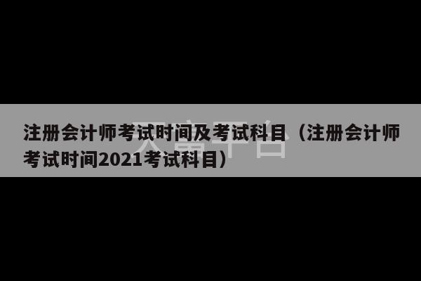 注册会计师考试时间及考试科目（注册会计师考试时间2021考试科目）-第1张图片-天富注册【会员登录平台】天富服装