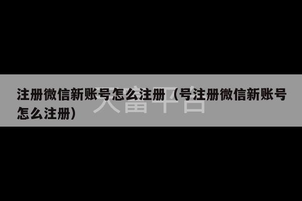 注册微信新账号怎么注册（号注册微信新账号怎么注册）-第1张图片-天富注册【会员登录平台】天富服装