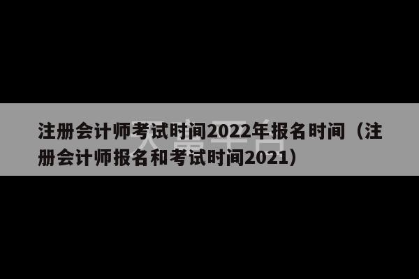 注册会计师考试时间2022年报名时间（注册会计师报名和考试时间2021）-第1张图片-天富注册【会员登录平台】天富服装