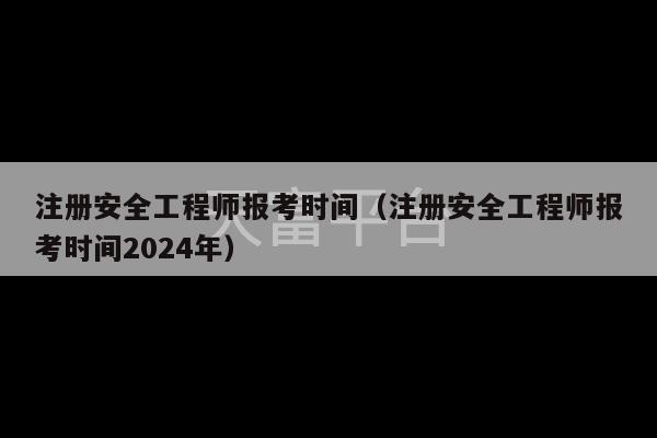 注册安全工程师报考时间（注册安全工程师报考时间2024年）-第1张图片-天富注册【会员登录平台】天富服装