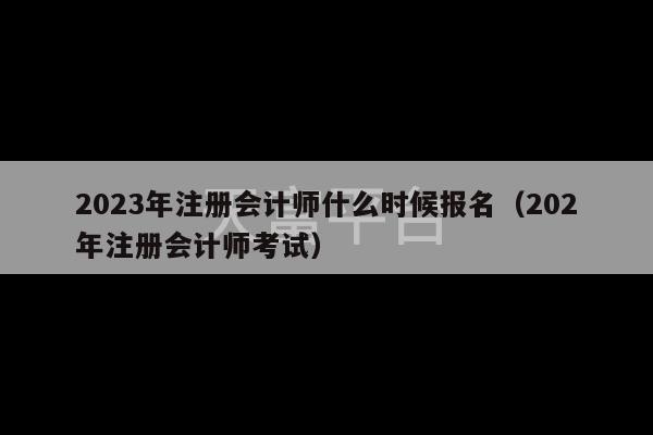 2023年注册会计师什么时候报名（202年注册会计师考试）-第1张图片-天富注册【会员登录平台】天富服装