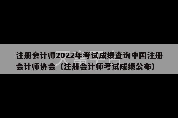 注册会计师2022年考试成绩查询中国注册会计师协会（注册会计师考试成绩公布）-第1张图片-天富注册【会员登录平台】天富服装