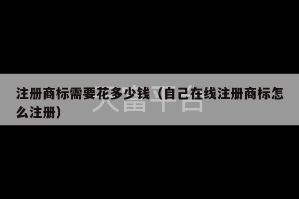 注册商标需要花多少钱（自己在线注册商标怎么注册）-第1张图片-天富注册【会员登录平台】天富服装