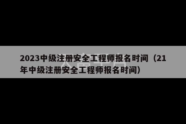 2023中级注册安全工程师报名时间（21年中级注册安全工程师报名时间）-第1张图片-天富注册【会员登录平台】天富服装