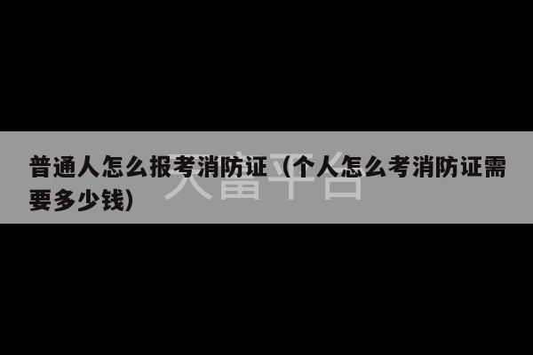 普通人怎么报考消防证（个人怎么考消防证需要多少钱）-第1张图片-天富注册【会员登录平台】天富服装