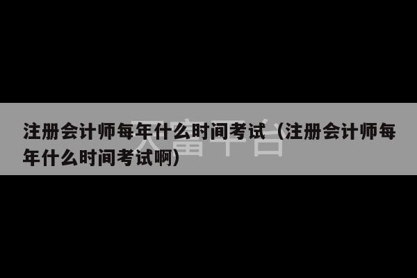 注册会计师每年什么时间考试（注册会计师每年什么时间考试啊）-第1张图片-天富注册【会员登录平台】天富服装