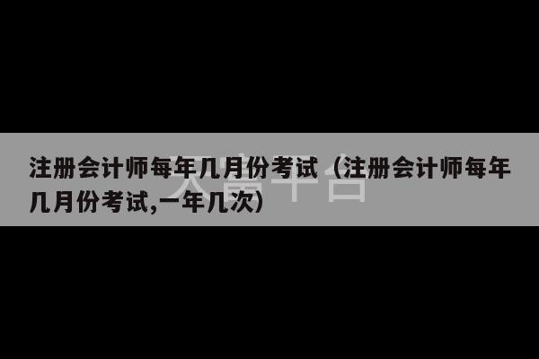 注册会计师每年几月份考试（注册会计师每年几月份考试,一年几次）-第1张图片-天富注册【会员登录平台】天富服装