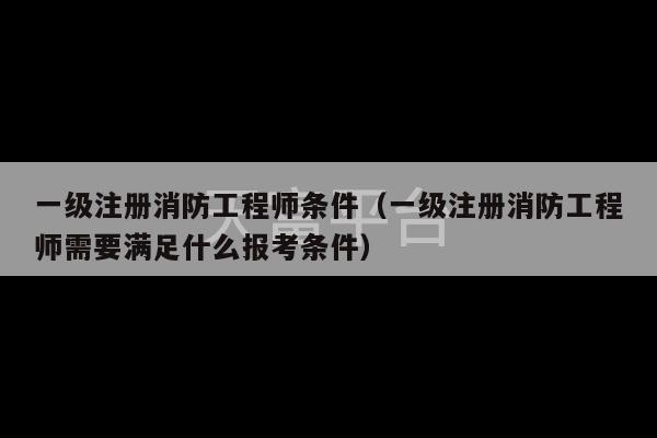 一级注册消防工程师条件（一级注册消防工程师需要满足什么报考条件）-第1张图片-天富注册【会员登录平台】天富服装