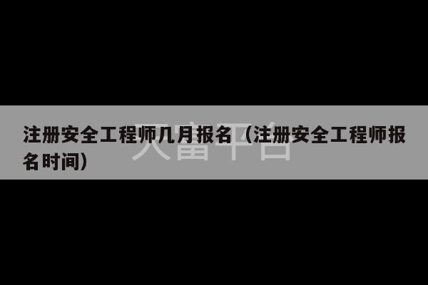 注册安全工程师几月报名（注册安全工程师报名时间）-第1张图片-天富注册【会员登录平台】天富服装