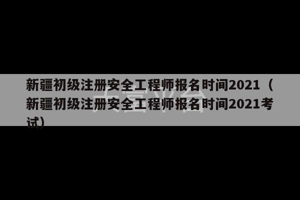 新疆初级注册安全工程师报名时间2021（新疆初级注册安全工程师报名时间2021考试）-第1张图片-天富注册【会员登录平台】天富服装