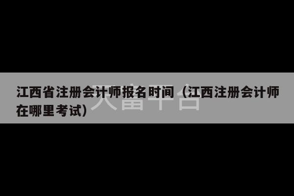 江西省注册会计师报名时间（江西注册会计师在哪里考试）-第1张图片-天富注册【会员登录平台】天富服装