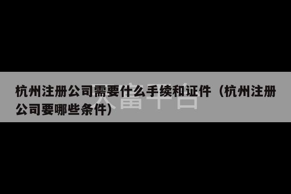 杭州注册公司需要什么手续和证件（杭州注册公司要哪些条件）-第1张图片-天富注册【会员登录平台】天富服装