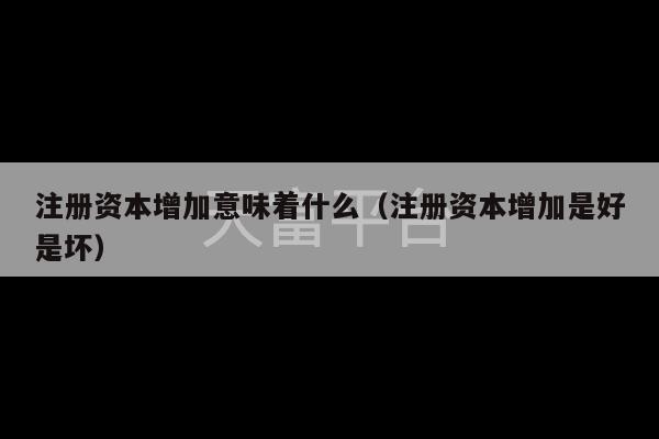 注册资本增加意味着什么（注册资本增加是好是坏）-第1张图片-天富注册【会员登录平台】天富服装