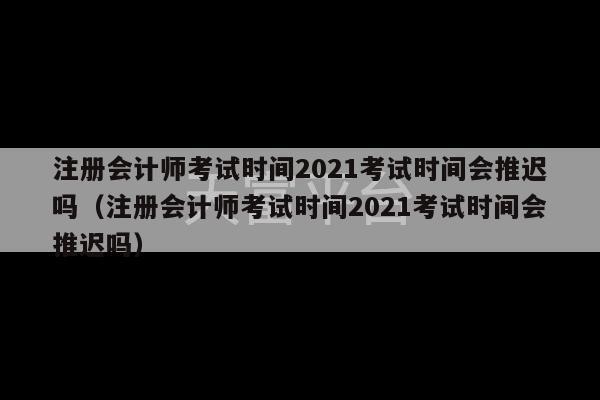 注册会计师考试时间2021考试时间会推迟吗（注册会计师考试时间2021考试时间会推迟吗）-第1张图片-天富注册【会员登录平台】天富服装