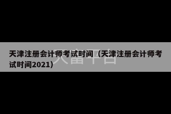 天津注册会计师考试时间（天津注册会计师考试时间2021）-第1张图片-天富注册【会员登录平台】天富服装