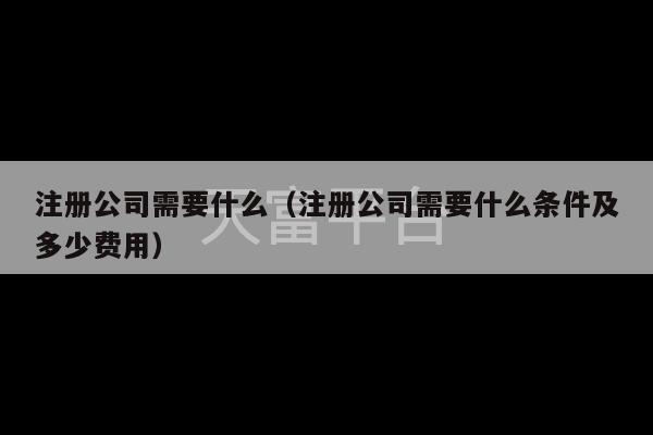 注册公司需要什么（注册公司需要什么条件及多少费用）-第1张图片-天富注册【会员登录平台】天富服装