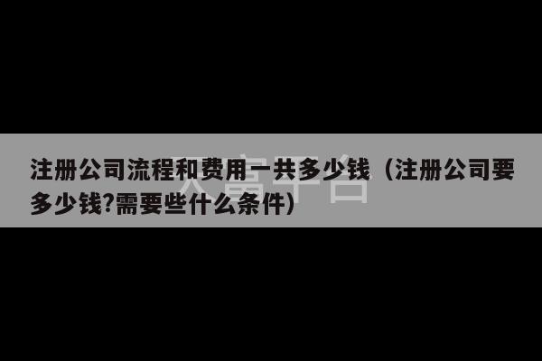 注册公司流程和费用一共多少钱（注册公司要多少钱?需要些什么条件）-第1张图片-天富注册【会员登录平台】天富服装