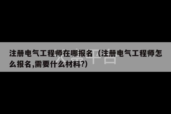 注册电气工程师在哪报名（注册电气工程师怎么报名,需要什么材料?）-第1张图片-天富注册【会员登录平台】天富服装